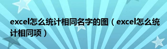 excel怎么统计相同名字的图（excel怎么统计相同项）