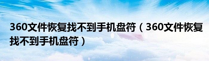 360文件恢复找不到手机盘符（360文件恢复找不到手机盘符）