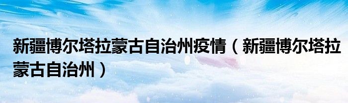 新疆博尔塔拉蒙古自治州疫情（新疆博尔塔拉蒙古自治州）