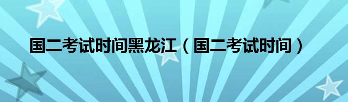 国二考试时间黑龙江（国二考试时间）