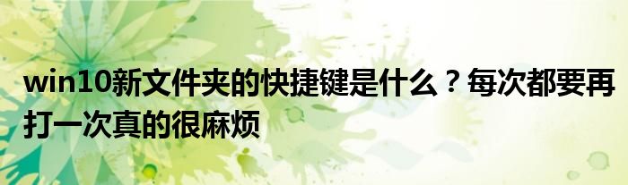win10新文件夹的快捷键是什么？每次都要再打一次真的很麻烦
