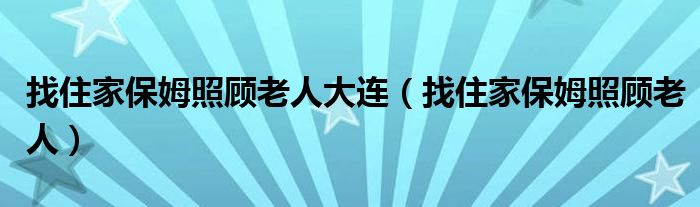 找住家保姆照顾老人大连（找住家保姆照顾老人）