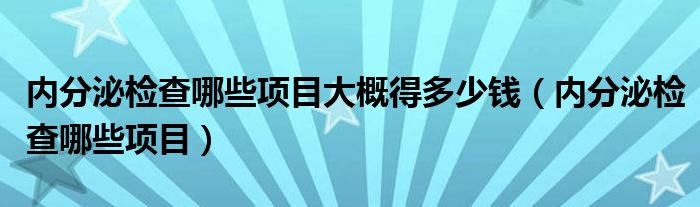内分泌检查哪些项目大概得多少钱（内分泌检查哪些项目）