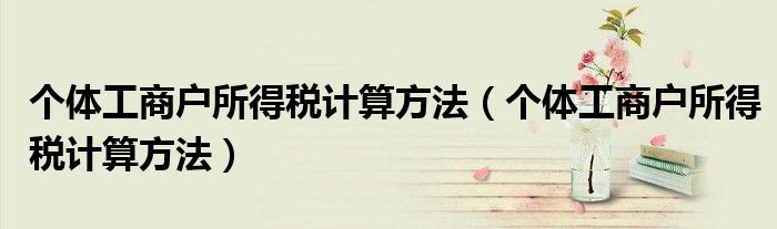 个体工商户所得税计算方法（个体工商户所得税计算方法）