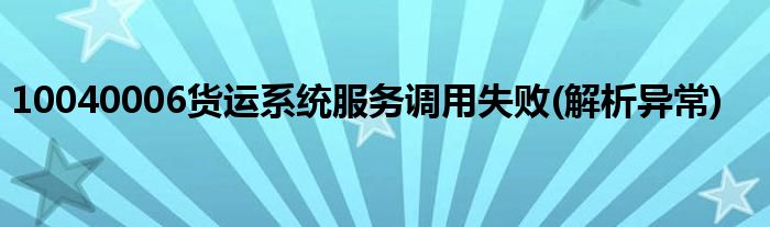 10040006货运系统服务调用失败(解析异常)