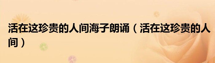 活在这珍贵的人间海子朗诵（活在这珍贵的人间）