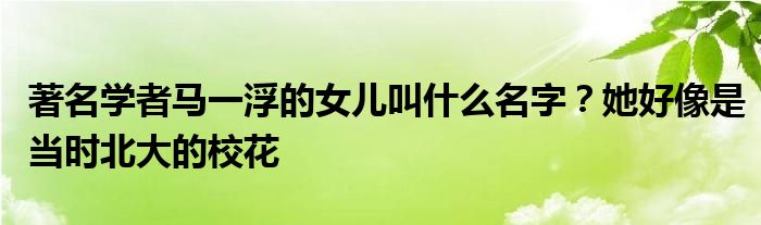 著名学者马一浮的女儿叫什么名字？她好像是当时北大的校花