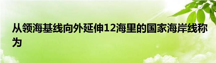 从领海基线向外延伸12海里的国家海岸线称为