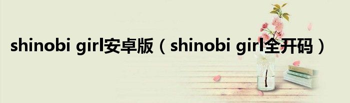 shinobi girl安卓版（shinobi girl全开码）