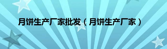 月饼生产厂家批发（月饼生产厂家）