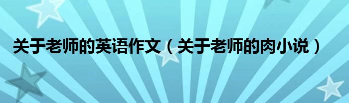 关于老师的英语作文（关于老师的肉小说）