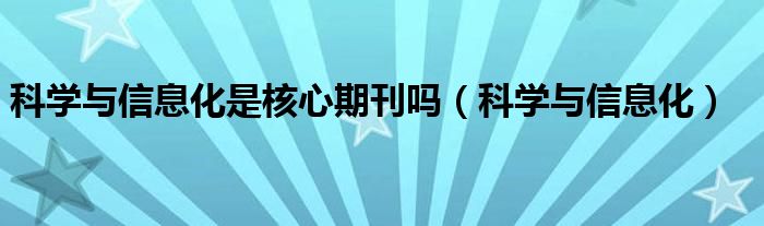 科学与信息化是核心期刊吗（科学与信息化）