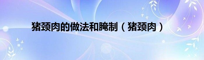 猪颈肉的做法和腌制（猪颈肉）