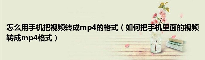 怎么用手机把视频转成mp4的格式（如何把手机里面的视频转成mp4格式）