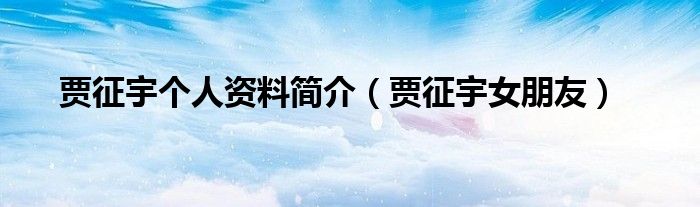 贾征宇个人资料简介（贾征宇女朋友）