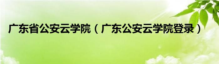 广东省公安云学院(广东公安云学院登录)