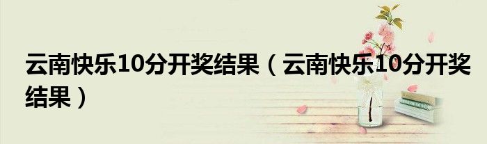 云南快乐10分开奖结果（云南快乐10分开奖结果）
