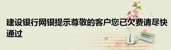 建设银行网银提示尊敬的客户您已欠费请尽快通过