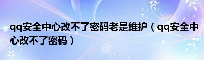 qq安全中心改不了密码老是维护（qq安全中心改不了密码）