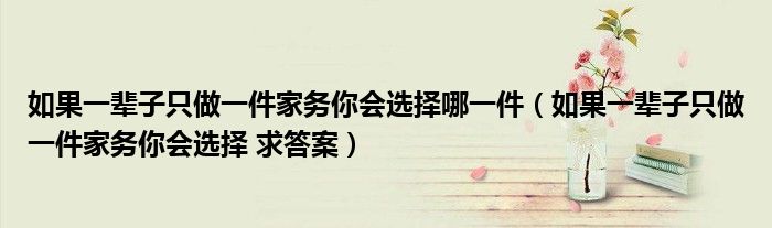 如果一辈子只做一件家务你会选择哪一件（如果一辈子只做一件家务你会选择 求答案）