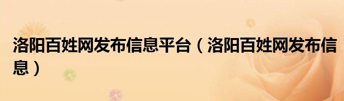 洛阳百姓网发布信息平台（洛阳百姓网发布信息）