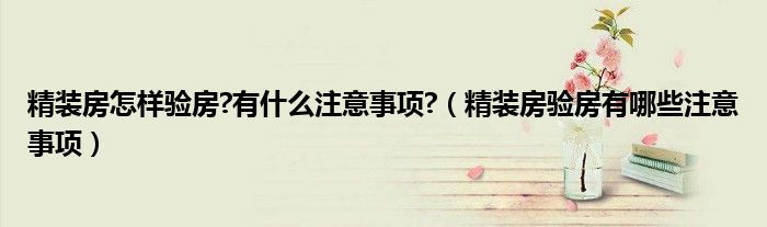 精装房怎样验房?有什么注意事项?（精装房验房有哪些注意事项）