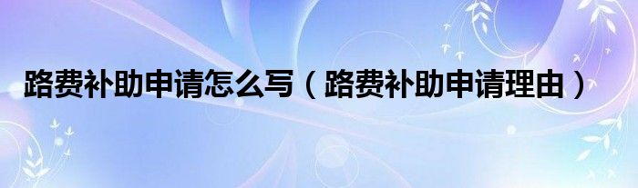 路费补助申请怎么写（路费补助申请理由）