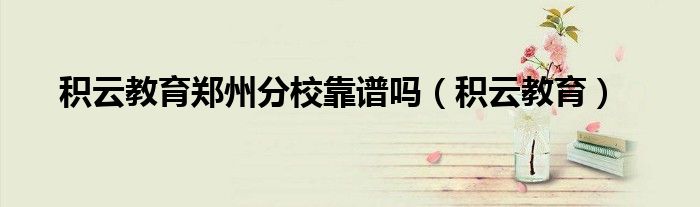 积云教育郑州分校靠谱吗（积云教育）
