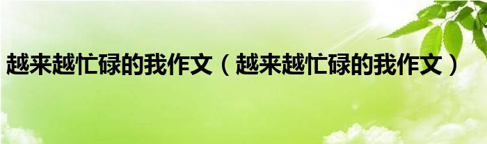 越来越忙碌的我作文（越来越忙碌的我作文）