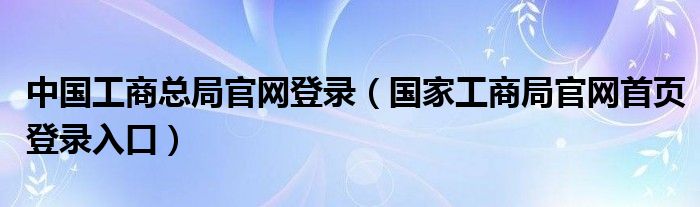 中国工商总局官网登录（国家工商局官网首页登录入口）