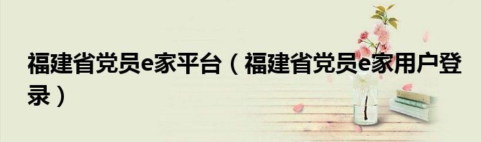 福建省党员e家平台（福建省党员e家用户登录）