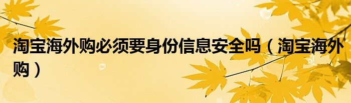 淘宝海外购必须要身份信息安全吗（淘宝海外购）