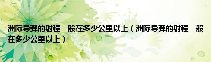 洲际导弹的射程一般在多少公里以上（洲际导弹的射程一般在多少公里以上）