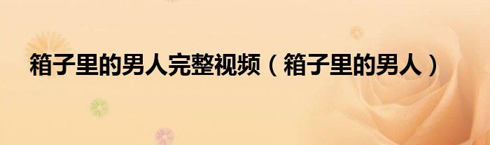 箱子里的男人完整视频（箱子里的男人）