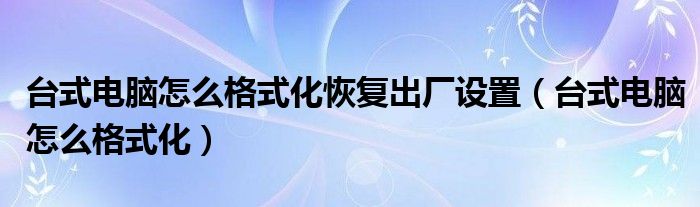 台式电脑怎么格式化恢复出厂设置（台式电脑怎么格式化）