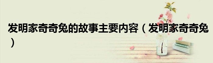 发明家奇奇兔的故事主要内容（发明家奇奇兔）