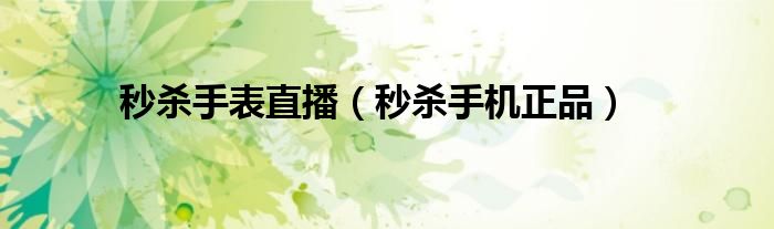 秒杀手表直播（秒杀手机正品）