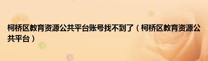 柯桥区教育资源公共平台账号找不到了（柯桥区教育资源公共平台）