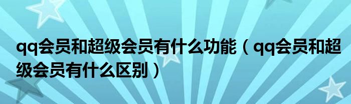 qq会员和超级会员有什么功能（qq会员和超级会员有什么区别）