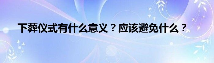 下葬仪式有什么意义？应该避免什么？