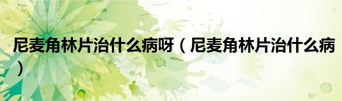 尼麦角林片治什么病呀（尼麦角林片治什么病）
