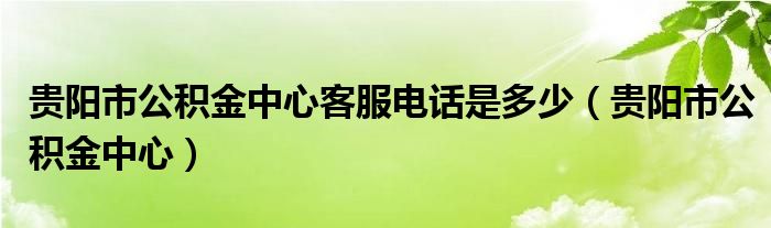 贵阳市公积金中心客服电话是多少（贵阳市公积金中心）