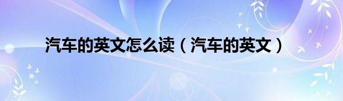 汽车的英文怎么读（汽车的英文）