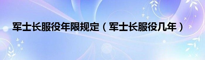 军士长服役年限规定（军士长服役几年）