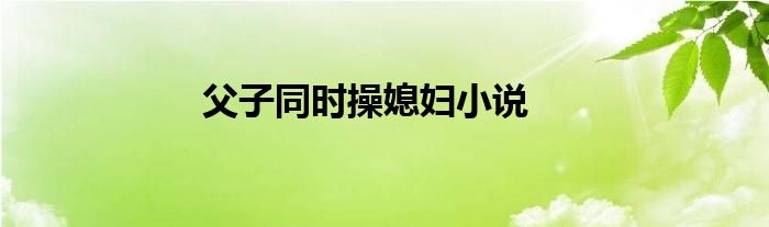 父子同时操媳妇小说