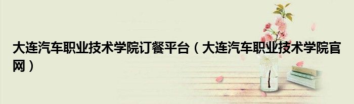大连汽车职业技术学院订餐平台（大连汽车职业技术学院官网）