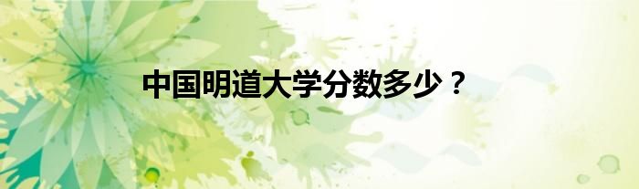 中国明道大学分数多少？