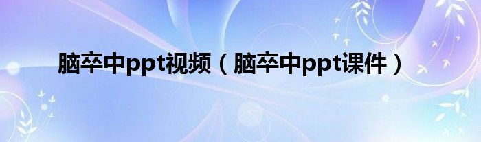 脑卒中ppt视频（脑卒中ppt课件）