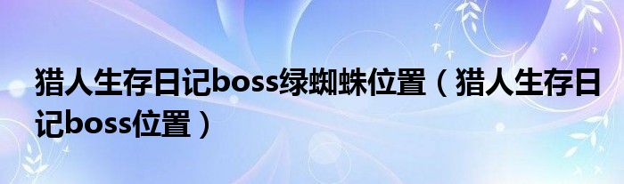 猎人生存日记boss绿蜘蛛位置（猎人生存日记boss位置）