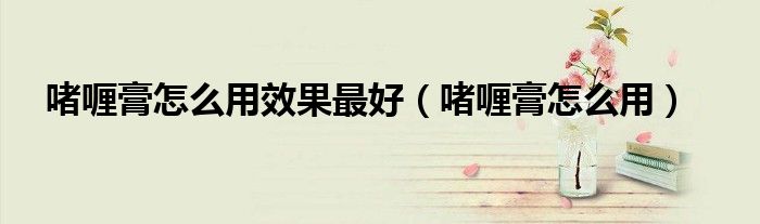 啫喱膏怎么用效果最好（啫喱膏怎么用）